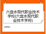 六盘水现代职业技术学校(六盘水现代职业技术学府)