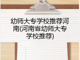 幼师大专学校推荐河南(河南省幼师大专学校推荐)