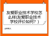 友爱职业技术学校怎么样(友爱职业技术学校评价如何？)