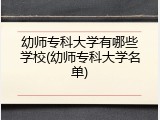 幼师专科大学有哪些学校(幼师专科大学名单)