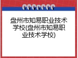 盘州市知易职业技术学校(盘州市知易职业技术学校)
