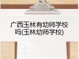 广西玉林有幼师学校吗(玉林幼师学校)