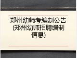 郑州幼师考编制公告(郑州幼师招聘编制信息)