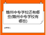 赣州中专学校还有哪些(赣州中专学校有哪些)