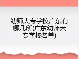 幼师大专学校广东有哪几所(广东幼师大专学校名单)