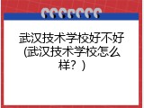 武汉技术学校好不好(武汉技术学校怎么样？)
