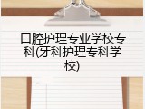 口腔护理专业学校专科(牙科护理专科学校)
