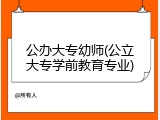 公办大专幼师(公立大专学前教育专业)