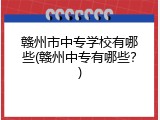 赣州市中专学校有哪些(赣州中专有哪些？)