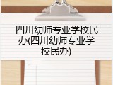 四川幼师专业学校民办(四川幼师专业学校民办)