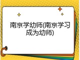 南京学幼师(南京学习成为幼师)