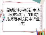 昆明幼师学校初中毕业(改写后：昆明幼儿师范学校初中毕业生)