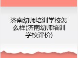 济南幼师培训学校怎么样(济南幼师培训学校评价)