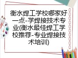 衡水焊工学校哪家好一点-学焊接技术专业(衡水最佳焊工学校推荐-专业焊接技术培训)