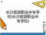 长沙旅游职业中专学校(长沙旅游职业中专学校)