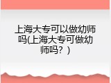 上海大专可以做幼师吗(上海大专可做幼师吗？)