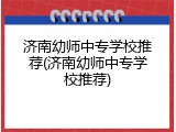 济南幼师中专学校推荐(济南幼师中专学校推荐)
