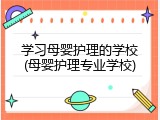 学习母婴护理的学校(母婴护理专业学校)