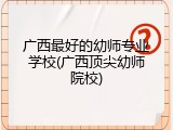 广西最好的幼师专业学校(广西顶尖幼师院校)