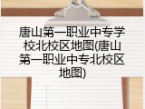 唐山第一职业中专学校北校区地图(唐山第一职业中专北校区地图)