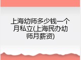 上海幼师多少钱一个月私立(上海民办幼师月薪资)