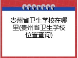 贵州省卫生学校在哪里(贵州省卫生学校位置查询)