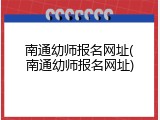 南通幼师报名网址(南通幼师报名网址)