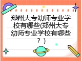 郑州大专幼师专业学校有哪些(郑州大专幼师专业学校有哪些？)