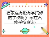 石家庄有没有学汽修的学校啊(石家庄汽修学校查询)