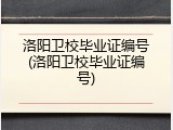 洛阳卫校毕业证编号(洛阳卫校毕业证编号)
