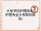大专学校护理排名(护理专业大专院校排名)