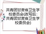 共青团甘肃省卫生学校委员会(改写后：共青团甘肃省卫生学校委员会)