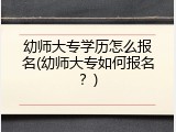 幼师大专学历怎么报名(幼师大专如何报名？)