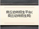 商丘幼师招生平台(商丘幼师招生网)