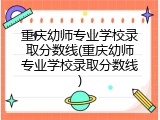 重庆幼师专业学校录取分数线(重庆幼师专业学校录取分数线)