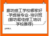 廊坊焊工学校哪家好-学焊接专业-培训班(廊坊最佳焊工培训学校推荐)