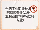 合肥工业职业技术学院幼师专业(合肥工业职业技术学院幼师专业)
