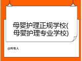 母婴护理正规学校(母婴护理专业学校)