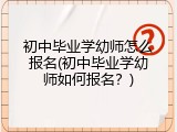 初中毕业学幼师怎么报名(初中毕业学幼师如何报名？)