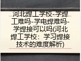 河北焊工学校-学焊工难吗-学电焊难吗-学焊接可以吗(河北焊工学校：学习焊接技术的难度解析)