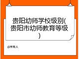 贵阳幼师学校级别(贵阳市幼师教育等级)