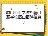 眉山中职学校招聘(中职学校眉山招聘信息)