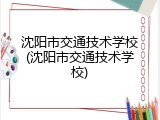 沈阳市交通技术学校(沈阳市交通技术学校)
