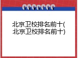 北京卫校排名前十(北京卫校排名前十)