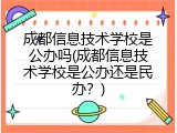 成都信息技术学校是公办吗(成都信息技术学校是公办还是民办？)