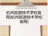 杭州旅游技术学校官网(杭州旅游技术学校官网)