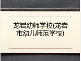 龙岩幼师学校(龙岩市幼儿师范学校)