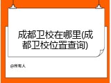 成都卫校在哪里(成都卫校位置查询)