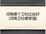 河南哪个卫校比较好(河南卫校哪家强)