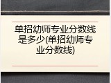 单招幼师专业分数线是多少(单招幼师专业分数线)